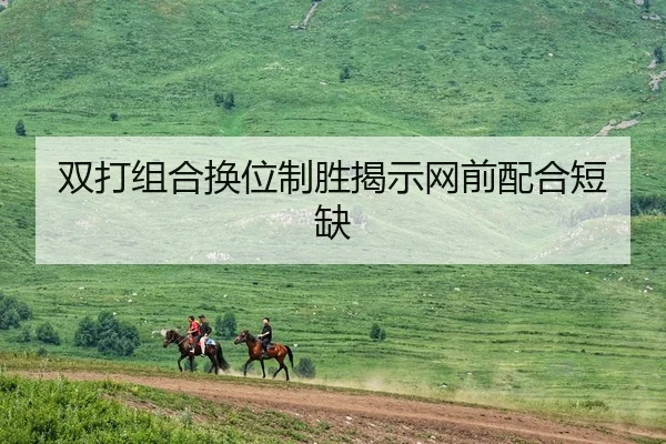 双打组合换位制胜揭示网前配合短缺 - JNH